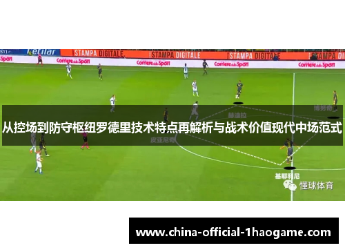 从控场到防守枢纽罗德里技术特点再解析与战术价值现代中场范式