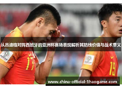 从吕迪格对阵西班牙的亚洲杯赛场表现解析其防线价值与战术意义