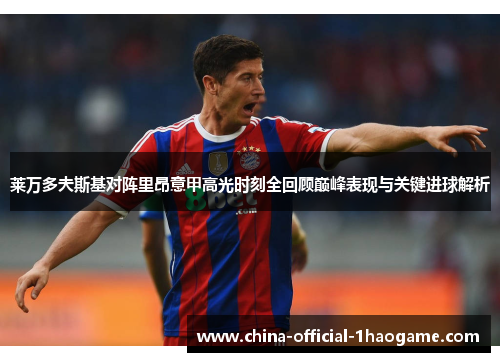 莱万多夫斯基对阵里昂意甲高光时刻全回顾巅峰表现与关键进球解析