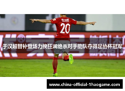 于汉超替补登场力挽狂澜绝杀对手助队夺得足协杯冠军