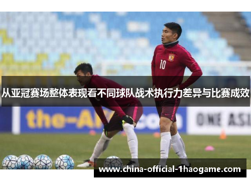 从亚冠赛场整体表现看不同球队战术执行力差异与比赛成效