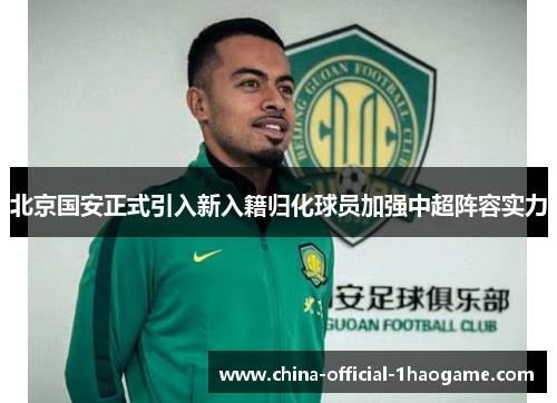 北京国安正式引入新入籍归化球员加强中超阵容实力