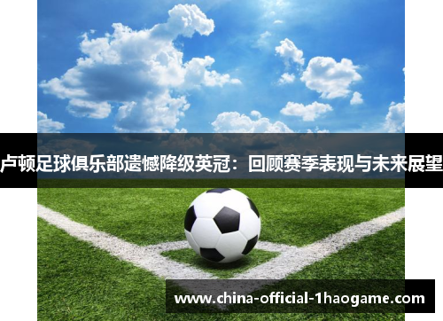 卢顿足球俱乐部遗憾降级英冠：回顾赛季表现与未来展望