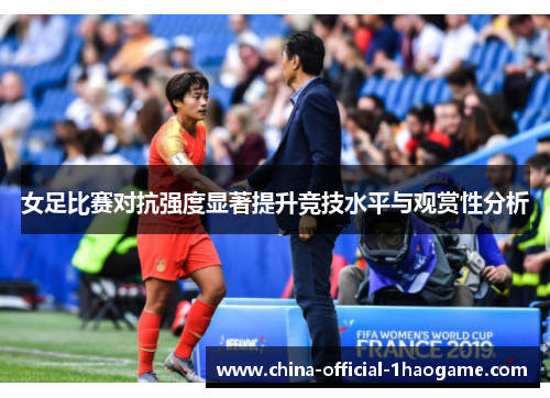 女足比赛对抗强度显著提升竞技水平与观赏性分析