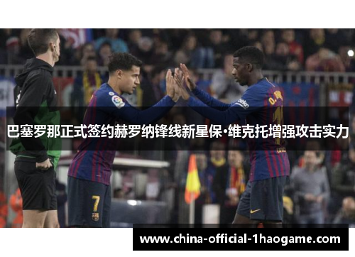 巴塞罗那正式签约赫罗纳锋线新星保·维克托增强攻击实力