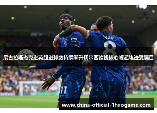尼古拉斯杰克逊英超进球数持续攀升切尔西锋线核心崛起轨迹受瞩目