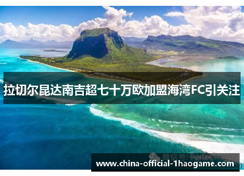 拉切尔昆达南吉超七十万欧加盟海湾FC引关注