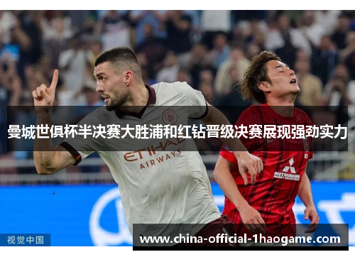 曼城世俱杯半决赛大胜浦和红钻晋级决赛展现强劲实力