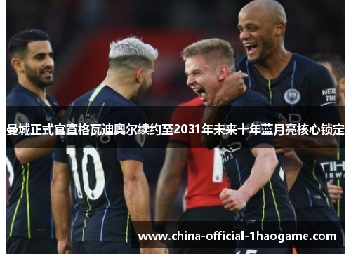 曼城正式官宣格瓦迪奥尔续约至2031年未来十年蓝月亮核心锁定