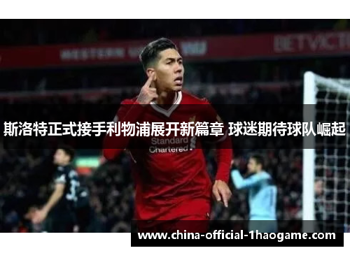 斯洛特正式接手利物浦展开新篇章 球迷期待球队崛起