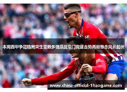 本周西甲争冠格局突生变数多强混战豪门竞逐走势再掀悬念风云起伏