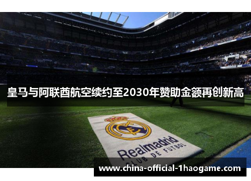 皇马与阿联酋航空续约至2030年赞助金额再创新高