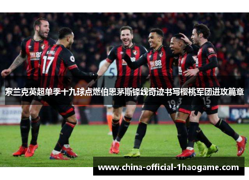 索兰克英超单季十九球点燃伯恩茅斯锋线奇迹书写樱桃军团进攻篇章