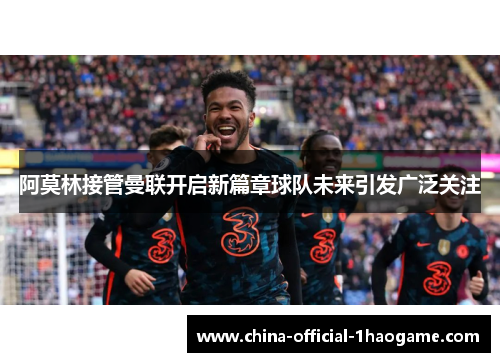 阿莫林接管曼联开启新篇章球队未来引发广泛关注