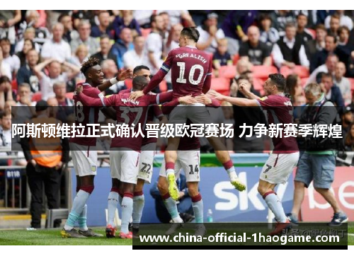 阿斯顿维拉正式确认晋级欧冠赛场 力争新赛季辉煌