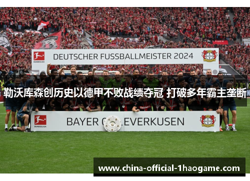 勒沃库森创历史以德甲不败战绩夺冠 打破多年霸主垄断