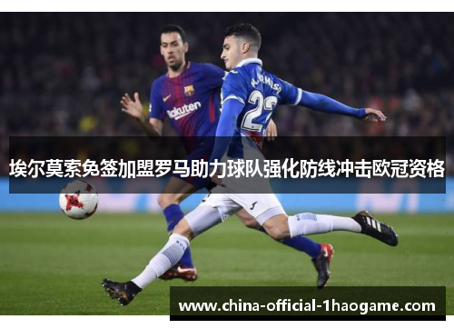 埃尔莫索免签加盟罗马助力球队强化防线冲击欧冠资格