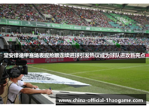 堂安律德甲赛场表现抢眼连续进球引发热议成为球队进攻新亮点