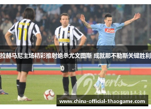 拉赫马尼主场精彩推射绝杀尤文图斯 成就那不勒斯关键胜利