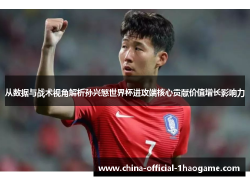 从数据与战术视角解析孙兴慜世界杯进攻端核心贡献价值增长影响力