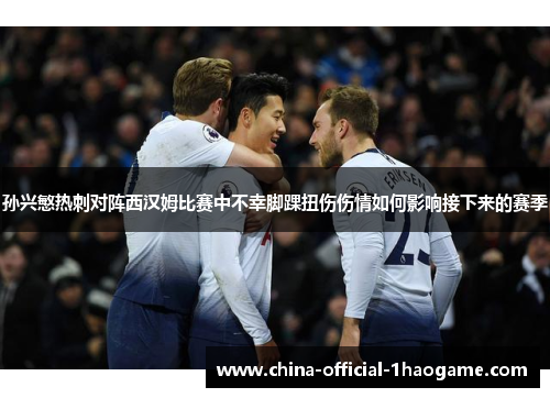 孙兴慜热刺对阵西汉姆比赛中不幸脚踝扭伤伤情如何影响接下来的赛季