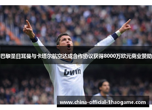 巴黎圣日耳曼与卡塔尔航空达成合作协议获得8000万欧元商业赞助