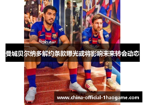 曼城贝尔纳多解约条款曝光或将影响未来转会动态