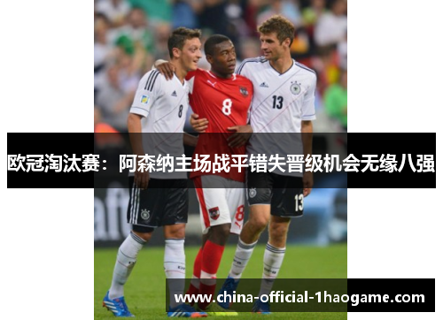 欧冠淘汰赛：阿森纳主场战平错失晋级机会无缘八强
