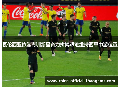 瓦伦西亚依靠青训新星奋力拼搏艰难维持西甲中游位置 瓦伦西亚依靠青训新星奋力拼搏艰难维持西甲中游位置