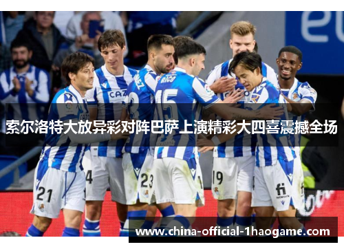 索尔洛特大放异彩对阵巴萨上演精彩大四喜震撼全场 索尔洛特大放异彩对阵巴萨上演精彩大四喜震撼全场