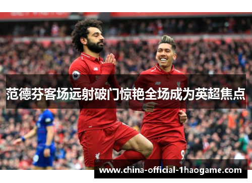 范德芬客场远射破门惊艳全场成为英超焦点 范德芬客场远射破门惊艳全场成为英超焦点