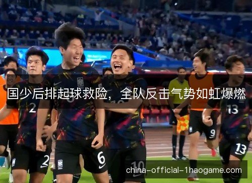 国少后排起球救险，全队反击气势如虹爆燃